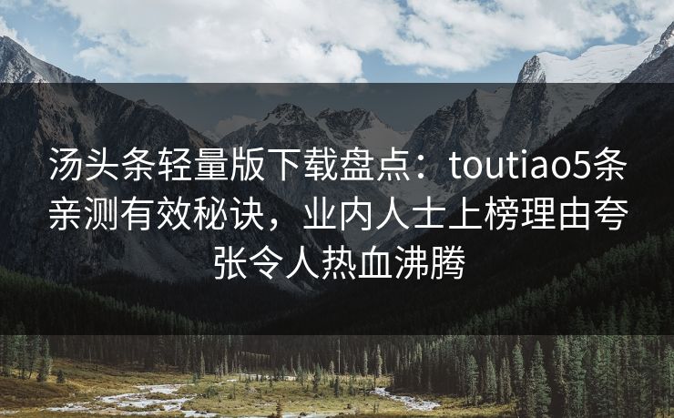 汤头条轻量版下载盘点：toutiao5条亲测有效秘诀，业内人士上榜理由夸张令人热血沸腾