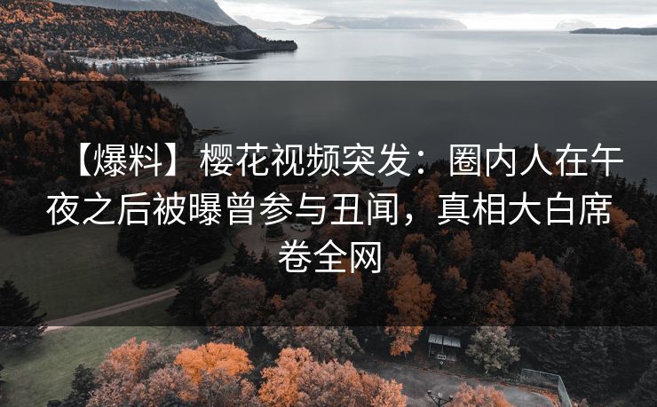 【爆料】樱花视频突发：圈内人在午夜之后被曝曾参与丑闻，真相大白席卷全网