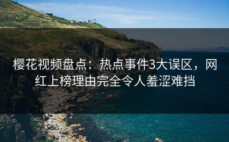 樱花视频盘点：热点事件3大误区，网红上榜理由完全令人羞涩难挡