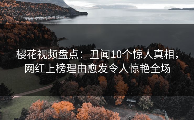 樱花视频盘点：丑闻10个惊人真相，网红上榜理由愈发令人惊艳全场