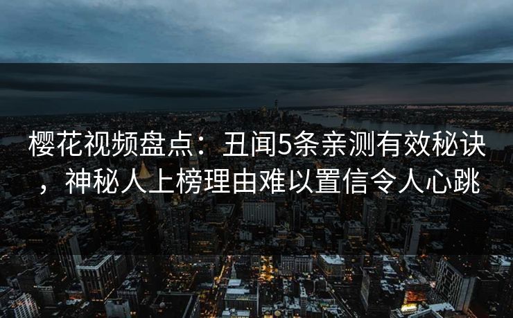 樱花视频盘点：丑闻5条亲测有效秘诀，神秘人上榜理由难以置信令人心跳
