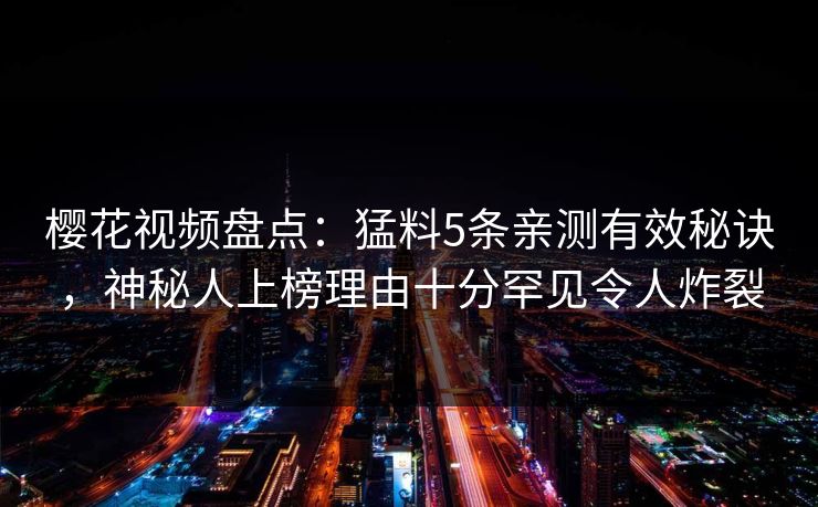 樱花视频盘点：猛料5条亲测有效秘诀，神秘人上榜理由十分罕见令人炸裂