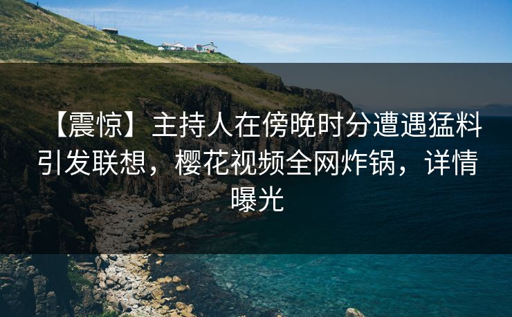 【震惊】主持人在傍晚时分遭遇猛料 引发联想，樱花视频全网炸锅，详情曝光