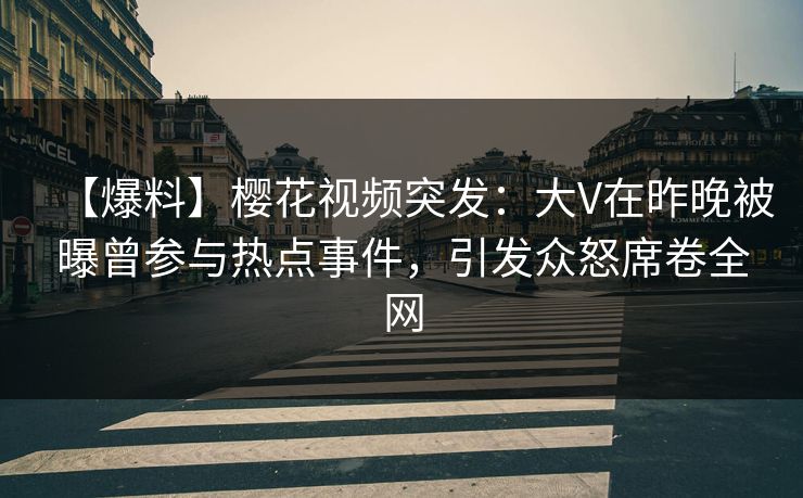 【爆料】樱花视频突发：大V在昨晚被曝曾参与热点事件，引发众怒席卷全网
