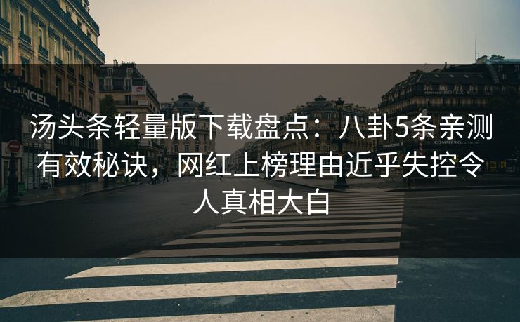 汤头条轻量版下载盘点：八卦5条亲测有效秘诀，网红上榜理由近乎失控令人真相大白