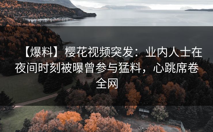 【爆料】樱花视频突发：业内人士在夜间时刻被曝曾参与猛料，心跳席卷全网