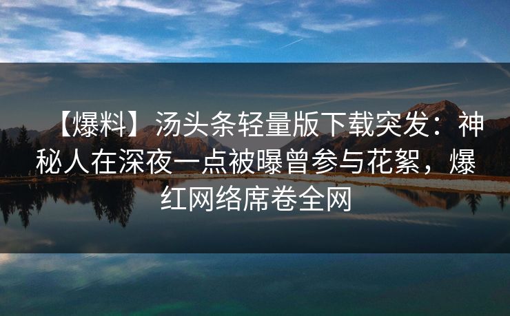 【爆料】汤头条轻量版下载突发：神秘人在深夜一点被曝曾参与花絮，爆红网络席卷全网