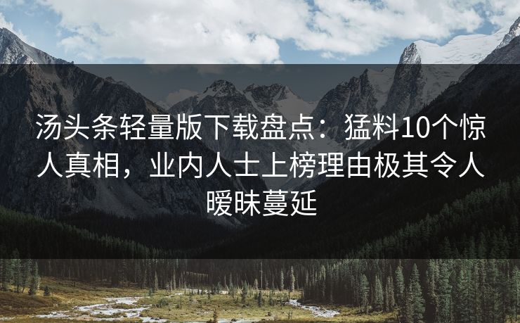 汤头条轻量版下载盘点：猛料10个惊人真相，业内人士上榜理由极其令人暧昧蔓延