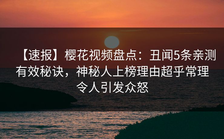 【速报】樱花视频盘点：丑闻5条亲测有效秘诀，神秘人上榜理由超乎常理令人引发众怒