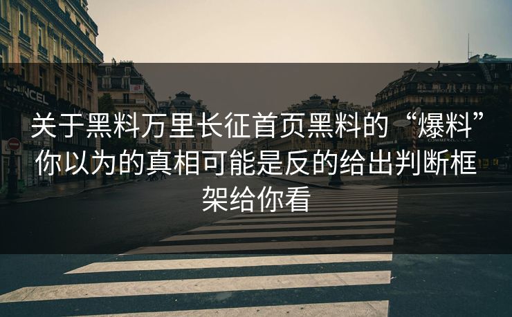 关于黑料万里长征首页黑料的“爆料”你以为的真相可能是反的给出判断框架给你看